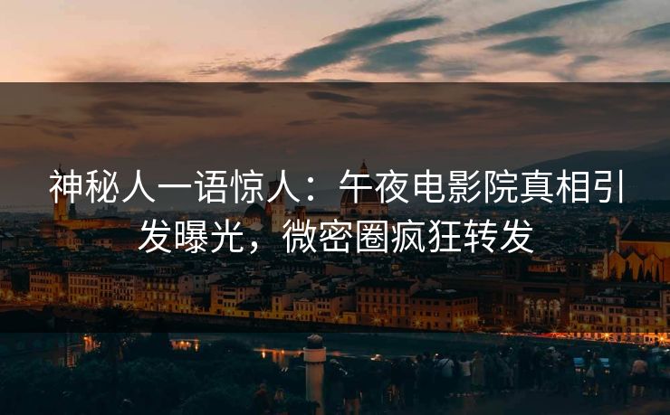 神秘人一语惊人：午夜电影院真相引发曝光，微密圈疯狂转发