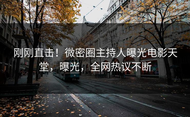 刚刚直击！微密圈主持人曝光电影天堂，曝光，全网热议不断