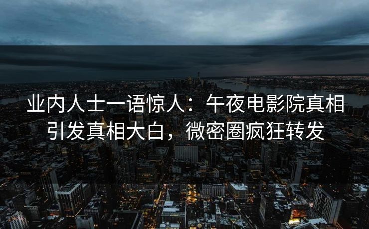 业内人士一语惊人：午夜电影院真相引发真相大白，微密圈疯狂转发