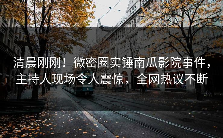 清晨刚刚！微密圈实锤南瓜影院事件，主持人现场令人震惊，全网热议不断