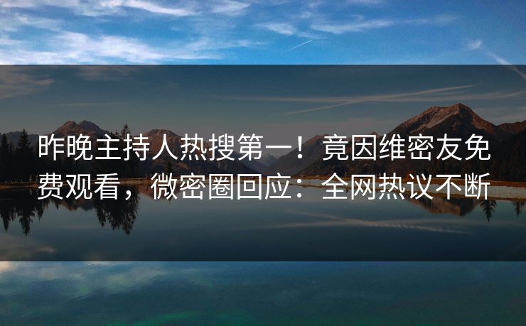 昨晚主持人热搜第一！竟因维密友免费观看，微密圈回应：全网热议不断