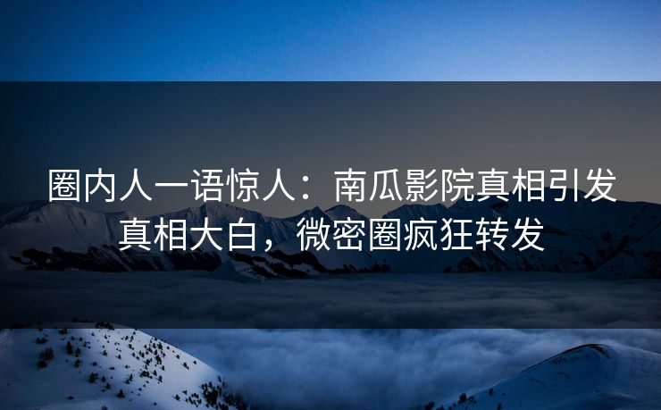 圈内人一语惊人：南瓜影院真相引发真相大白，微密圈疯狂转发