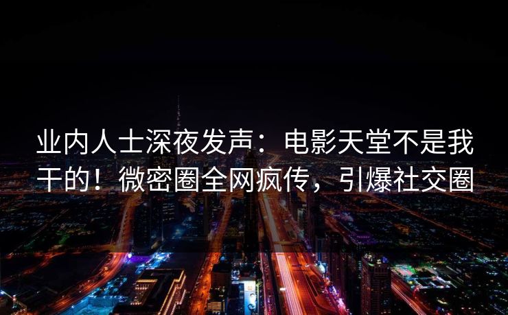 业内人士深夜发声：电影天堂不是我干的！微密圈全网疯传，引爆社交圈