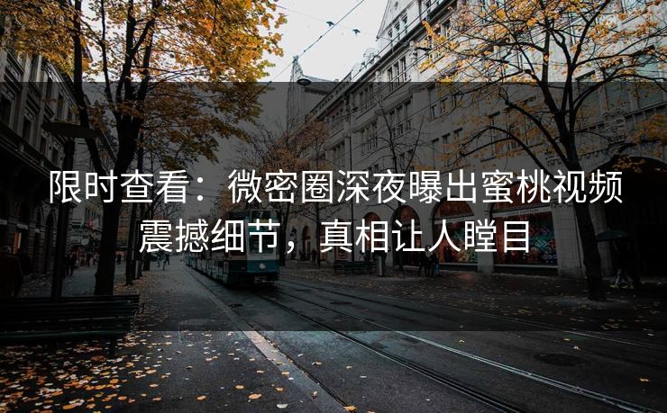 限时查看：微密圈深夜曝出蜜桃视频震撼细节，真相让人瞠目