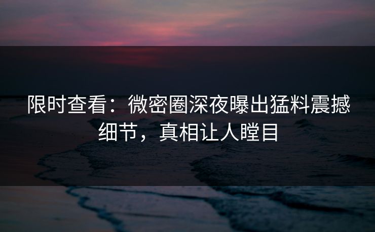 限时查看：微密圈深夜曝出猛料震撼细节，真相让人瞠目