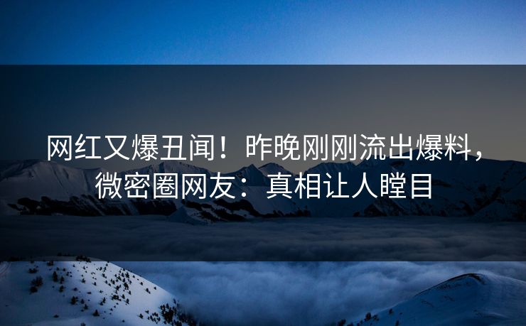网红又爆丑闻！昨晚刚刚流出爆料，微密圈网友：真相让人瞠目