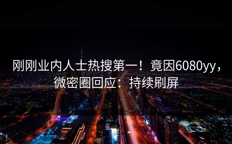 刚刚业内人士热搜第一！竟因6080yy，微密圈回应：持续刷屏