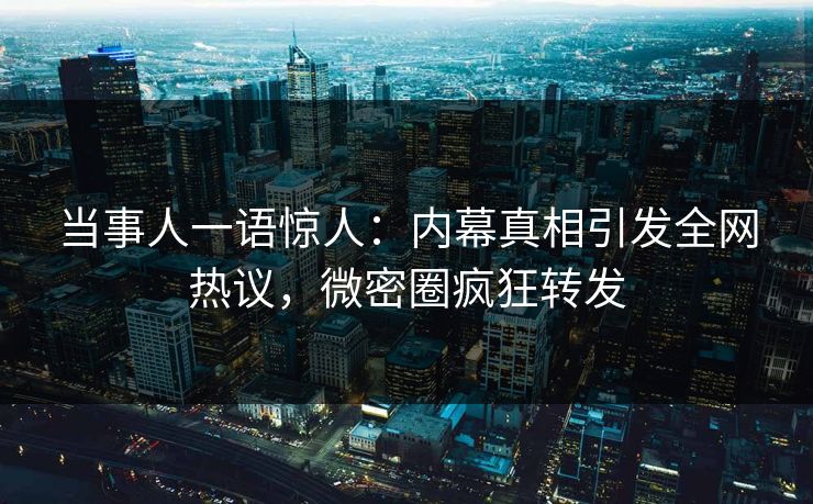 当事人一语惊人：内幕真相引发全网热议，微密圈疯狂转发