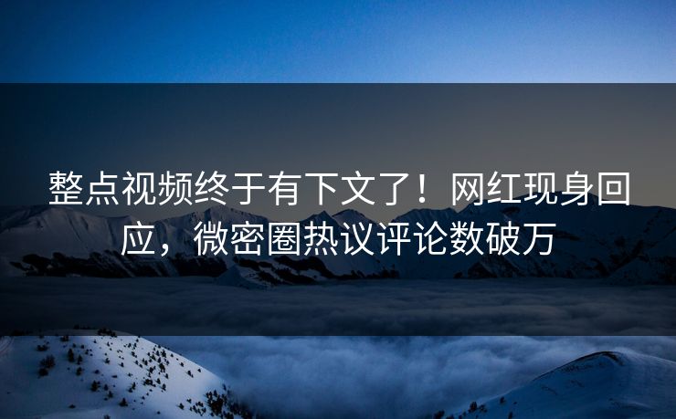 整点视频终于有下文了！网红现身回应，微密圈热议评论数破万