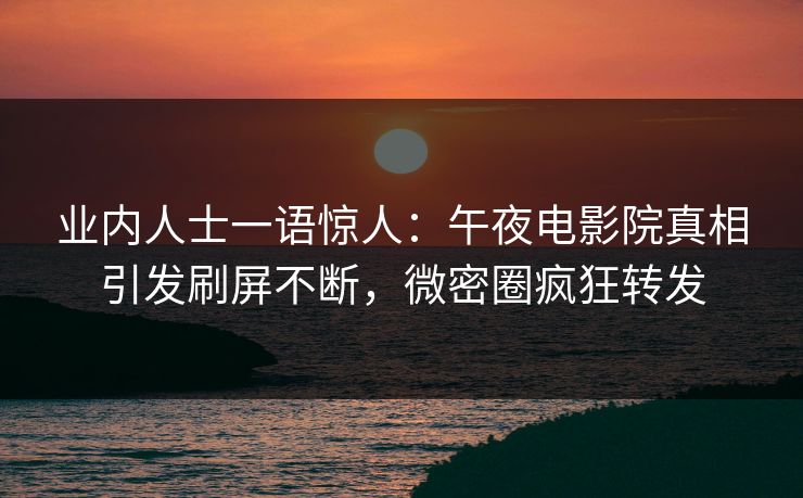 业内人士一语惊人：午夜电影院真相引发刷屏不断，微密圈疯狂转发