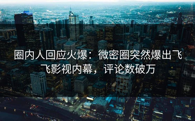 圈内人回应火爆：微密圈突然爆出飞飞影视内幕，评论数破万