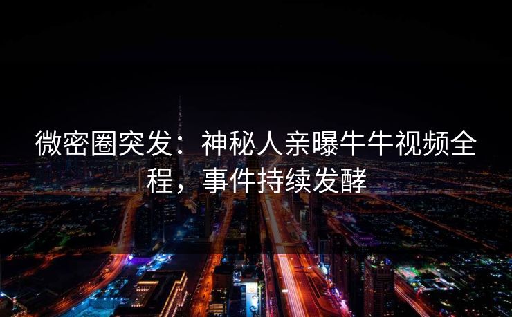 微密圈突发：神秘人亲曝牛牛视频全程，事件持续发酵