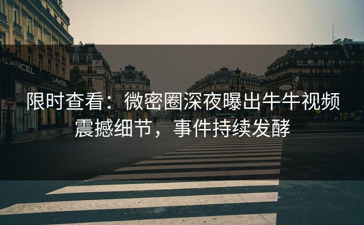 限时查看：微密圈深夜曝出牛牛视频震撼细节，事件持续发酵