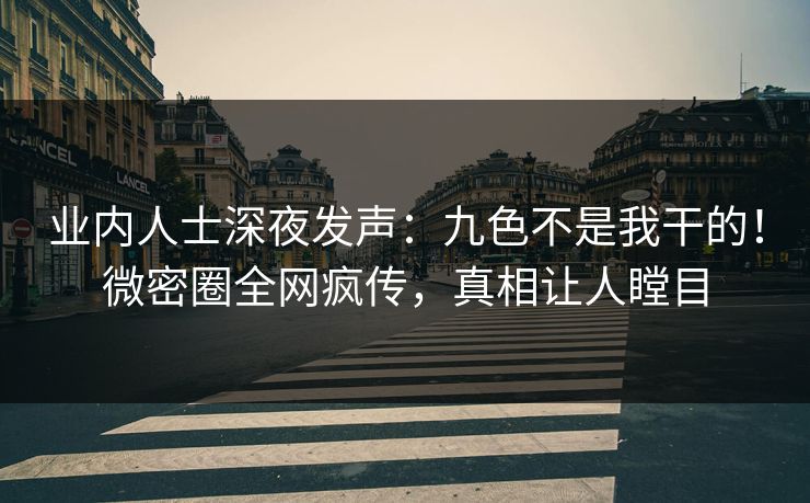 业内人士深夜发声：九色不是我干的！微密圈全网疯传，真相让人瞠目