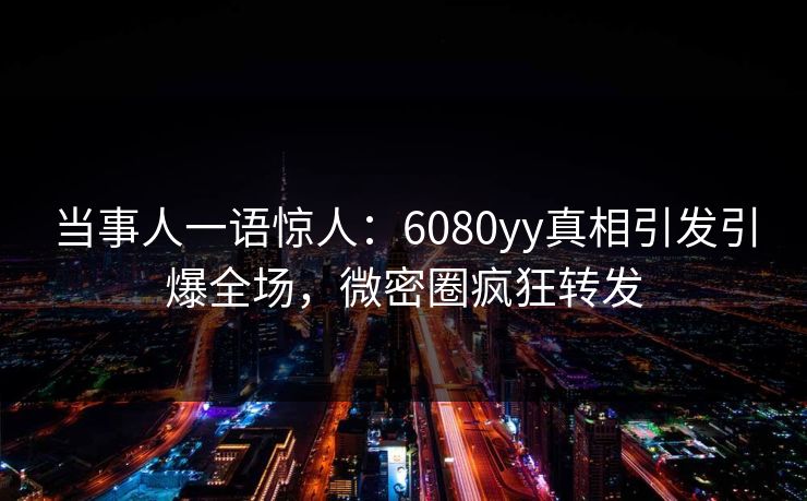 当事人一语惊人：6080yy真相引发引爆全场，微密圈疯狂转发