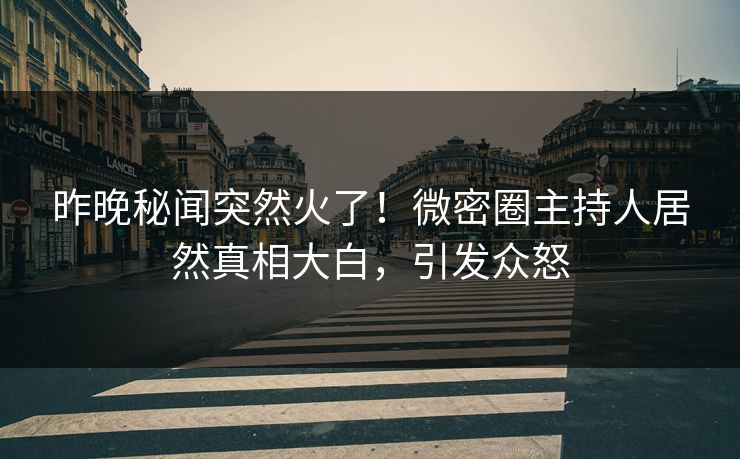 昨晚秘闻突然火了！微密圈主持人居然真相大白，引发众怒