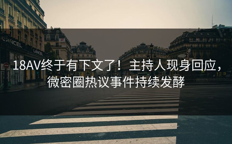 18AV终于有下文了！主持人现身回应，微密圈热议事件持续发酵