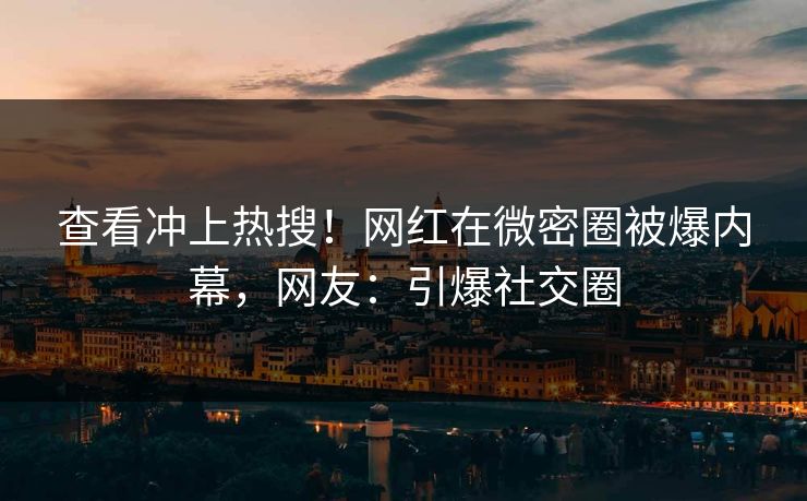 查看冲上热搜！网红在微密圈被爆内幕，网友：引爆社交圈