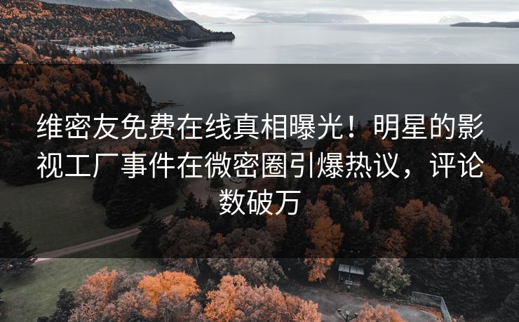 维密友免费在线真相曝光！明星的影视工厂事件在微密圈引爆热议，评论数破万
