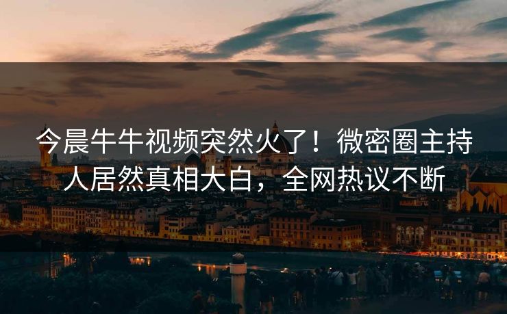 今晨牛牛视频突然火了！微密圈主持人居然真相大白，全网热议不断