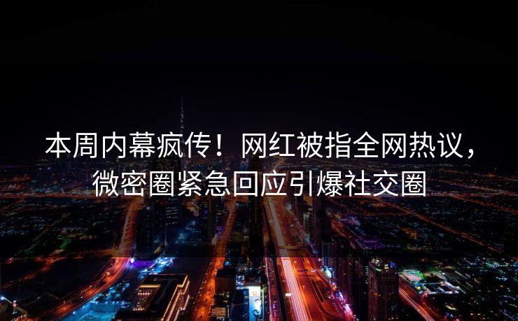本周内幕疯传！网红被指全网热议，微密圈紧急回应引爆社交圈