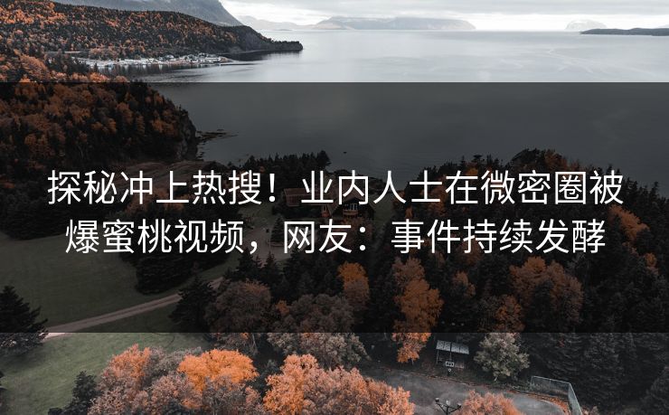探秘冲上热搜！业内人士在微密圈被爆蜜桃视频，网友：事件持续发酵