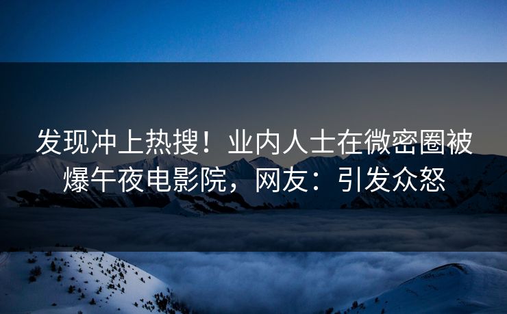 发现冲上热搜！业内人士在微密圈被爆午夜电影院，网友：引发众怒