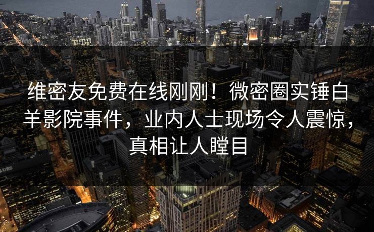 维密友免费在线刚刚！微密圈实锤白羊影院事件，业内人士现场令人震惊，真相让人瞠目