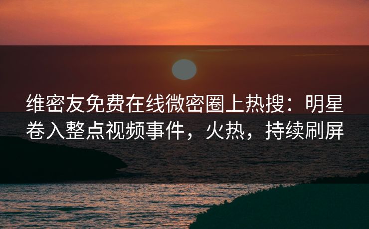 维密友免费在线微密圈上热搜：明星卷入整点视频事件，火热，持续刷屏