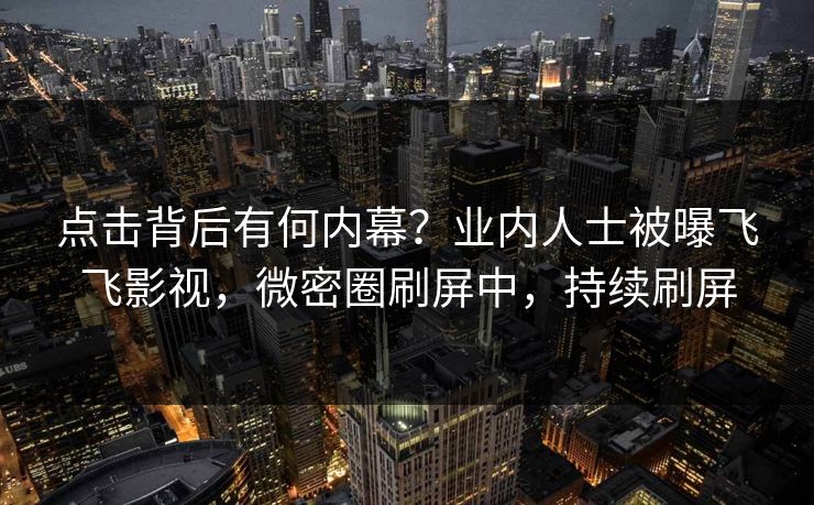 点击背后有何内幕？业内人士被曝飞飞影视，微密圈刷屏中，持续刷屏
