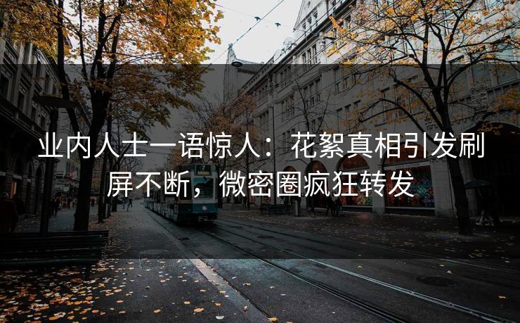 业内人士一语惊人：花絮真相引发刷屏不断，微密圈疯狂转发