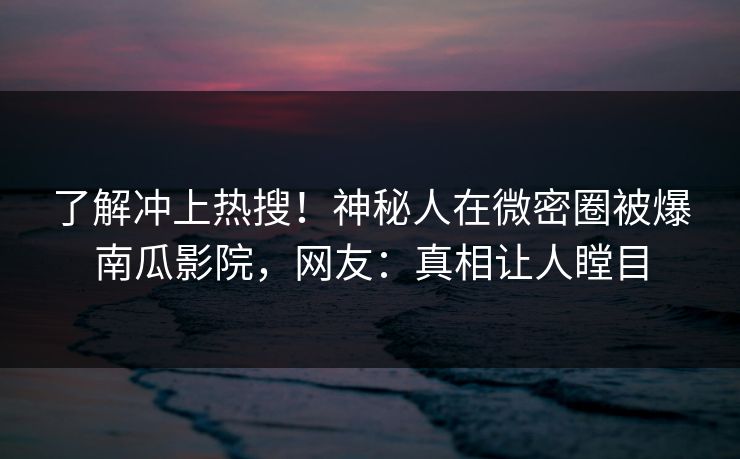 了解冲上热搜！神秘人在微密圈被爆南瓜影院，网友：真相让人瞠目
