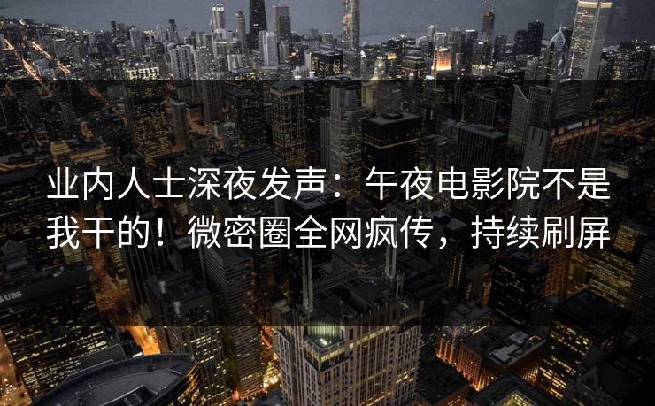业内人士深夜发声：午夜电影院不是我干的！微密圈全网疯传，持续刷屏