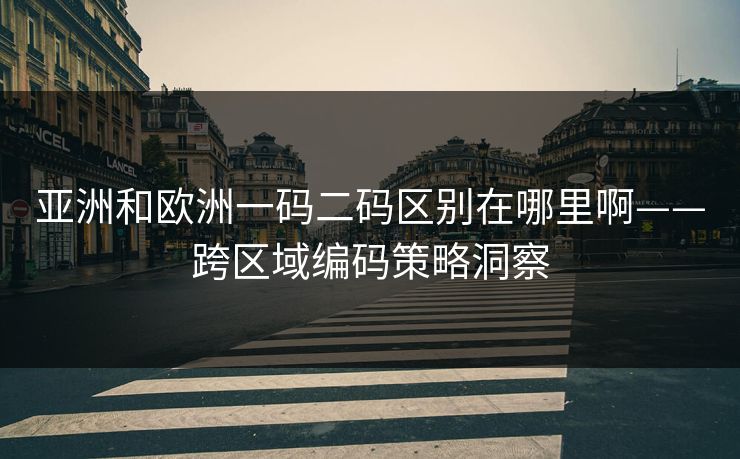 亚洲和欧洲一码二码区别在哪里啊——跨区域编码策略洞察