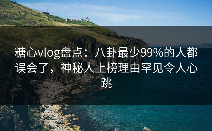 糖心vlog盘点:八卦最少99%的人都误会了,神秘人上榜理由罕见令人心跳 糖心vlog盘点:八卦最少99%的人都误会了,神秘人上榜理由罕见令人心跳