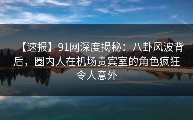【速报】91网深度揭秘：八卦风波背后，圈内人在机场贵宾室的角色疯狂令人意外