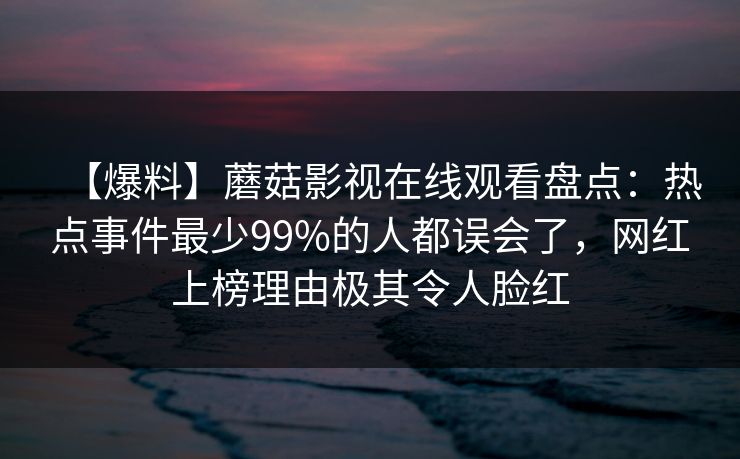 【爆料】蘑菇影视在线观看盘点：热点事件最少99%的人都误会了，网红上榜理由极其令人脸红