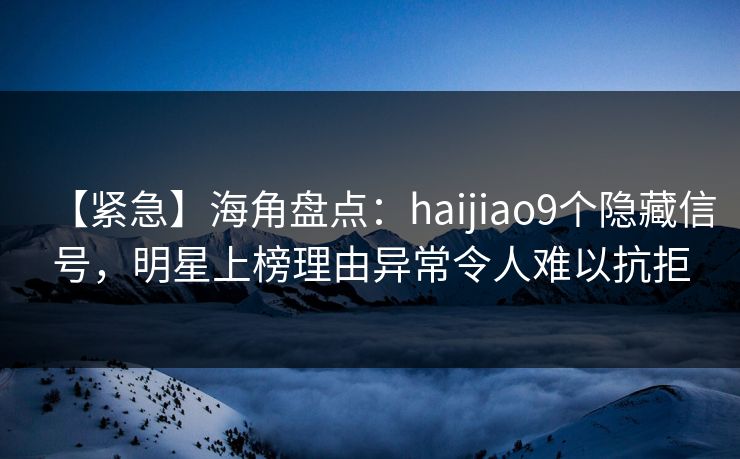 【紧急】海角盘点：haijiao9个隐藏信号，明星上榜理由异常令人难以抗拒