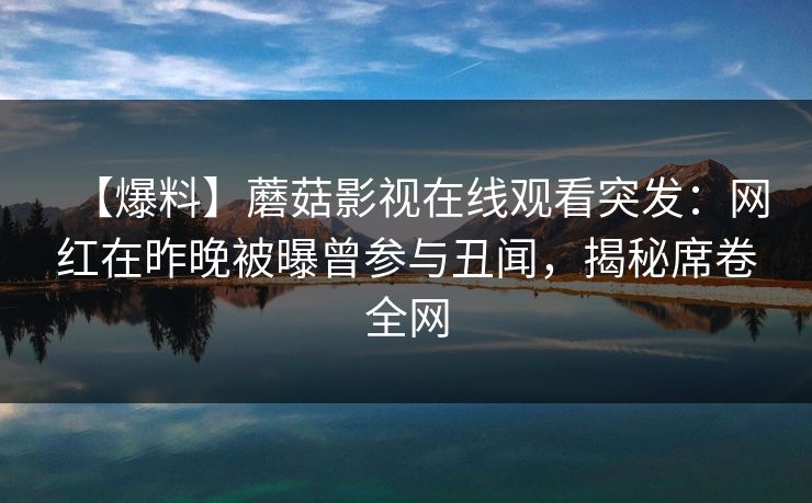 【爆料】蘑菇影视在线观看突发:网红在昨晚被曝曾参与丑闻,揭秘席卷全网 【爆料】蘑菇影视在线观看突发:网红在昨晚被曝曾参与丑闻,揭秘席卷全网