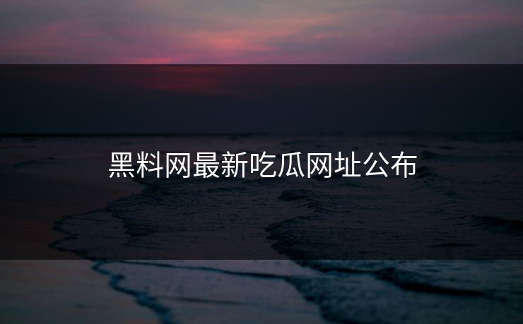 黑料网最新吃瓜网址公布