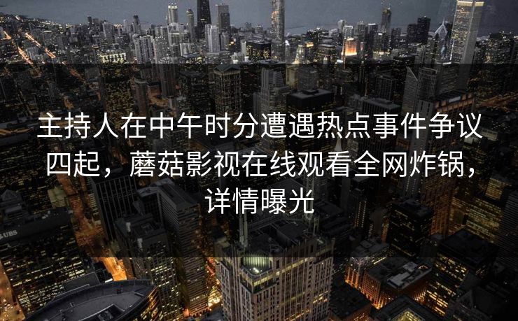 主持人在中午时分遭遇热点事件争议四起,蘑菇影视在线观看全网炸锅,详情曝光 主持人在中午时分遭遇热点事件争议四起,蘑菇影视在线观看全网炸锅,详情曝光