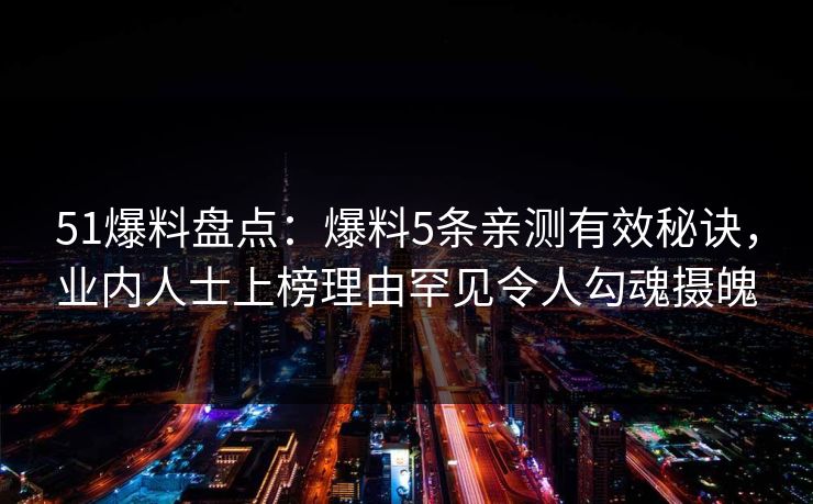 51爆料盘点：爆料5条亲测有效秘诀，业内人士上榜理由罕见令人勾魂摄魄