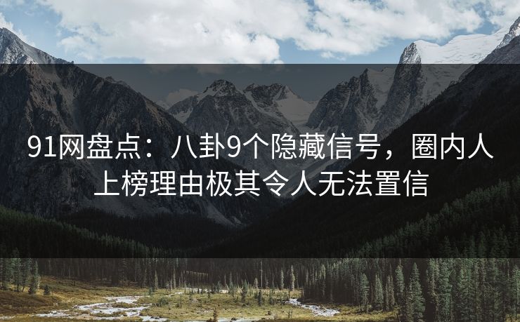 91网盘点：八卦9个隐藏信号，圈内人上榜理由极其令人无法置信