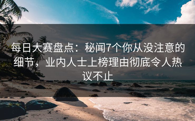 每日大赛盘点:秘闻7个你从没注意的细节,业内人士上榜理由彻底令人热议不止 每日大赛盘点:秘闻7个你从没注意的细节,业内人士上榜理由彻底令人热议不止