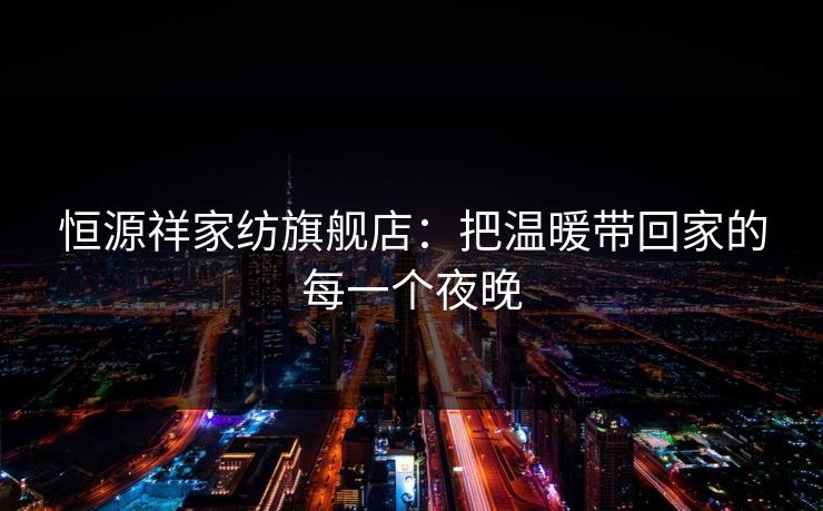恒源祥家纺旗舰店：把温暖带回家的每一个夜晚