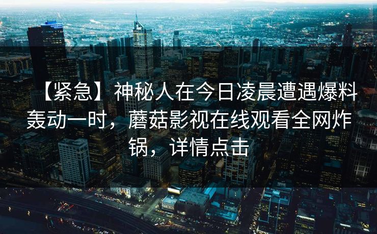 【紧急】神秘人在今日凌晨遭遇爆料轰动一时，蘑菇影视在线观看全网炸锅，详情点击