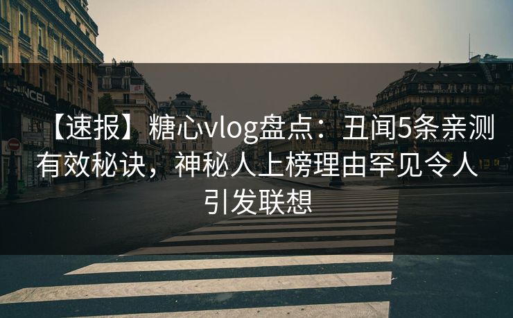 【速报】糖心vlog盘点：丑闻5条亲测有效秘诀，神秘人上榜理由罕见令人引发联想