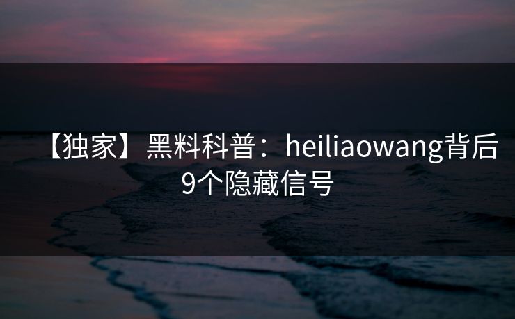 【独家】黑料科普:heiliaowang背后9个隐藏信号 【独家】黑料科普:heiliaowang背后9个隐藏信号