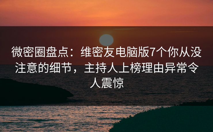 微密圈盘点：维密友电脑版7个你从没注意的细节，主持人上榜理由异常令人震惊