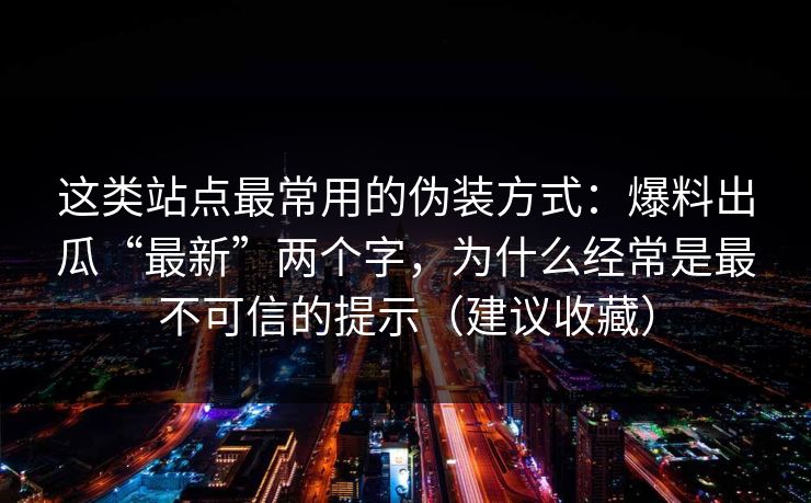 这类站点最常用的伪装方式:爆料出瓜“最新”两个字,为什么经常是最不可信的提示(建议收藏) 这类站点最常用的伪装方式:爆料出瓜“最新”两个字,为什么经常是最不可信的提示(建议收藏)